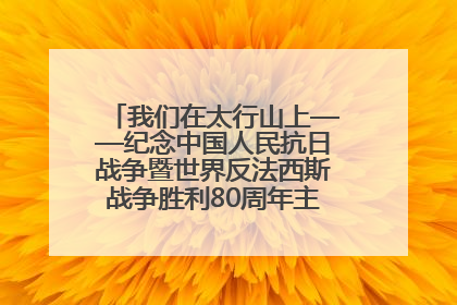 我们在太行山上——纪念中国人民抗日战争暨世界反法西斯战争胜利80周年主题征文活动