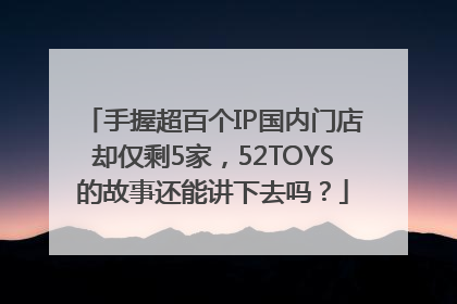 手握超百个IP国内门店却仅剩5家，52TOYS的故事还能讲下去吗？