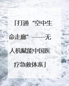 打通“空中生命走廊”——无人机赋能中国医疗急救体系