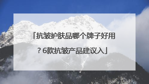 抗皱护肤品哪个牌子好用？6款抗皱产品建议入