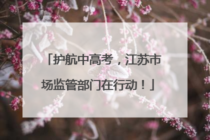 护航中高考，江苏市场监管部门在行动！