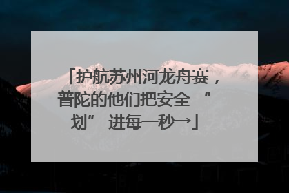 护航苏州河龙舟赛，普陀的他们把安全 “划” 进每一秒→