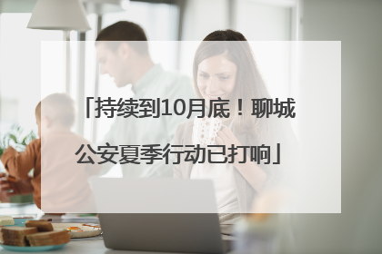 持续到10月底！聊城公安夏季行动已打响