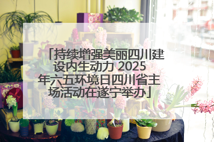 持续增强美丽四川建设内生动力 2025年六五环境日四川省主场活动在遂宁举办