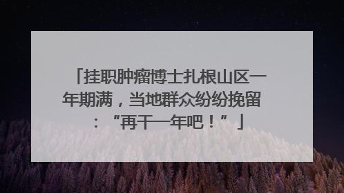 挂职肿瘤博士扎根山区一年期满，当地群众纷纷挽留：“再干一年吧！”