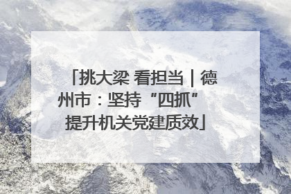 挑大梁 看担当｜德州市：坚持“四抓” 提升机关党建质效