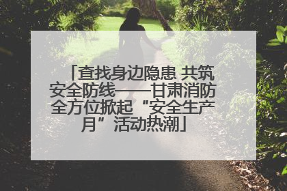 查找身边隐患 共筑安全防线——甘肃消防全方位掀起“安全生产月”活动热潮