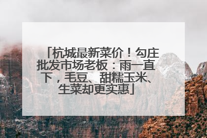 杭城最新菜价！勾庄批发市场老板：雨一直下，毛豆、甜糯玉米、生菜却更实惠