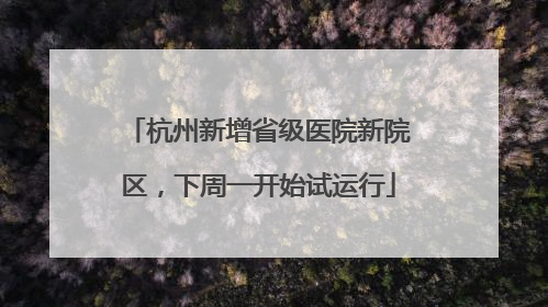 杭州新增省级医院新院区，下周一开始试运行