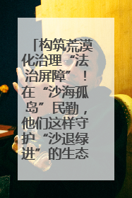 构筑荒漠化治理“法治屏障”！在“沙海孤岛”民勤，他们这样守护“沙退绿进”的生态奇迹