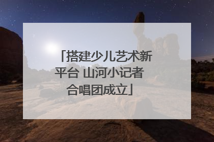 搭建少儿艺术新平台 山河小记者合唱团成立