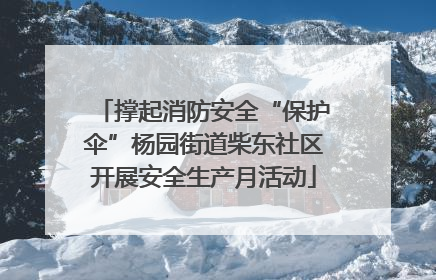 撑起消防安全“保护伞”杨园街道柴东社区开展安全生产月活动