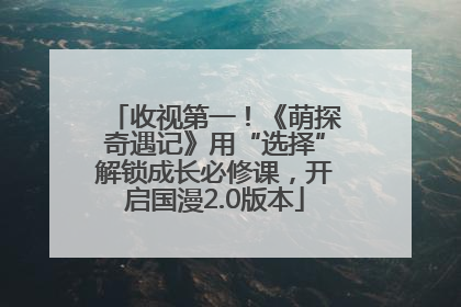 收视第一！《萌探奇遇记》用“选择”解锁成长必修课，开启国漫2.0版本