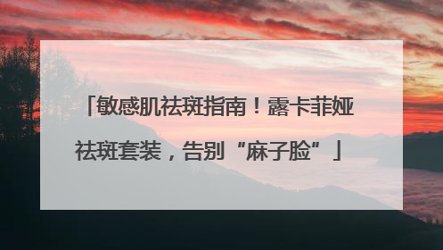 敏感肌祛斑指南！露卡菲娅祛斑套装，告别“麻子脸”