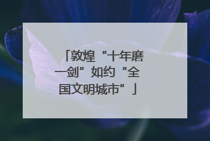 敦煌“十年磨一剑”如约“全国文明城市”
