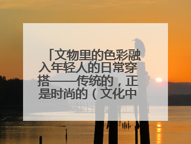 文物里的色彩融入年轻人的日常穿搭——传统的，正是时尚的（文化中国行·这些美 很中国）