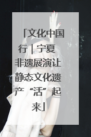 文化中国行｜宁夏 非遗展演让静态文化遗产“活”起来