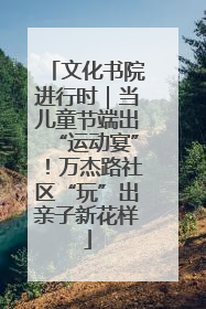 文化书院进行时｜当儿童节端出“运动宴”！万杰路社区“玩”出亲子新花样