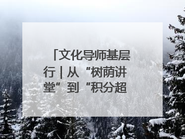 文化导师基层行｜从“树荫讲堂”到“积分超市” 信州区基层治理有实招