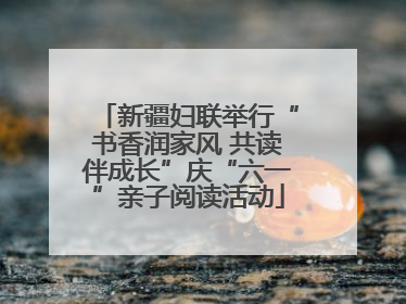 新疆妇联举行“书香润家风 共读伴成长”庆“六一”亲子阅读活动