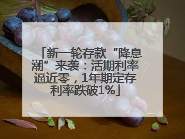 新一轮存款“降息潮”来袭：活期利率逼近零，1年期定存利率跌破1%