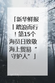 新华鲜报丨踏浪而行！第15个海员日致敬海上贸易“守护人”