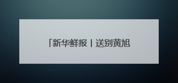 新华鲜报丨送别黄旭华 国士忠魂归故里