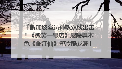 新加坡演员孙政双线出击！《微笑一号店》展暖男本色《临江仙》塑冷酷龙渊