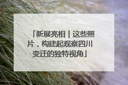 新展亮相｜这些照片，构建起观察四川变迁的独特视角