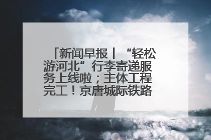 新闻早报丨“轻松游河北”行李寄递服务上线啦；主体工程完工！京唐城际铁路最新进展 >>