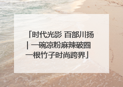 时代光影 百部川扬｜一碗凉粉麻辣破圈 一根竹子时尚跨界