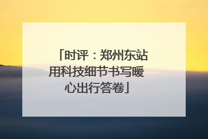时评：郑州东站用科技细节书写暖心出行答卷