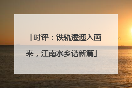 时评：铁轨逶迤入画来，江南水乡谱新篇