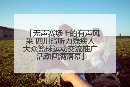 无声赛场上的有声风采 四川省听力残疾人大众篮球运动交流推广活动圆满落幕