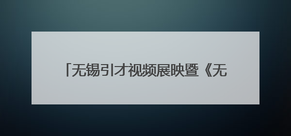 无锡引才视频展映暨《无锡360》启动式举行