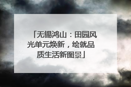 无锡鸿山：田园风光单元焕新，绘就品质生活新图景