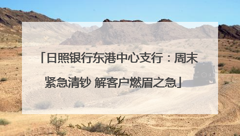 日照银行东港中心支行：周末紧急清钞 解客户燃眉之急