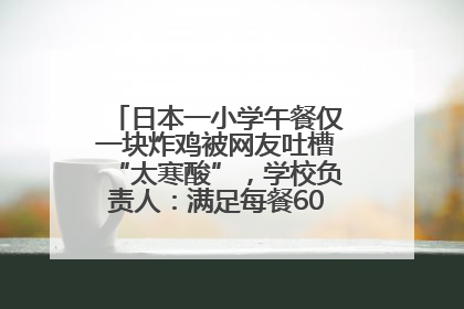 日本一小学午餐仅一块炸鸡被网友吐槽“太寒酸”，学校负责人：满足每餐600千卡的标准