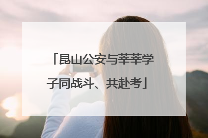 昆山公安与莘莘学子同战斗、共赴考