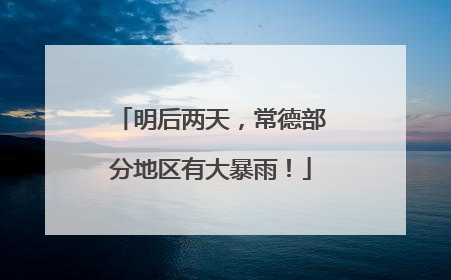 明后两天，常德部分地区有大暴雨！