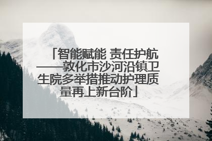 智能赋能 责任护航——敦化市沙河沿镇卫生院多举措推动护理质量再上新台阶