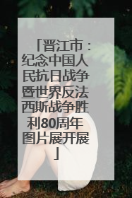 晋江市：纪念中国人民抗日战争暨世界反法西斯战争胜利80周年图片展开展