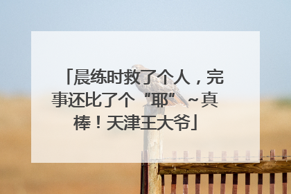 晨练时救了个人，完事还比了个“耶”～真棒！天津王大爷