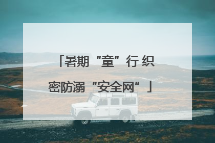 暑期“童”行 织密防溺“安全网”