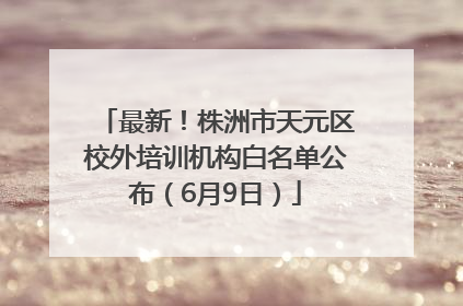 最新！株洲市天元区校外培训机构白名单公布（6月9日）
