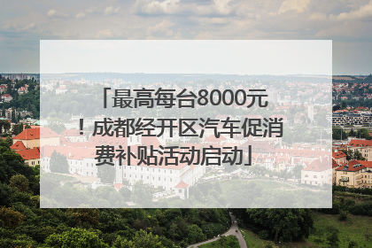 最高每台8000元！成都经开区汽车促消费补贴活动启动