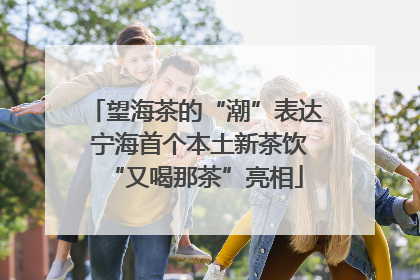 望海茶的“潮”表达 宁海首个本土新茶饮“又喝那茶”亮相