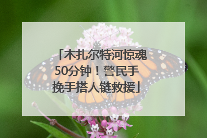 木扎尔特河惊魂50分钟！警民手挽手搭人链救援