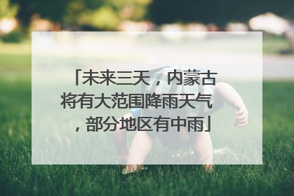 未来三天，内蒙古将有大范围降雨天气，部分地区有中雨