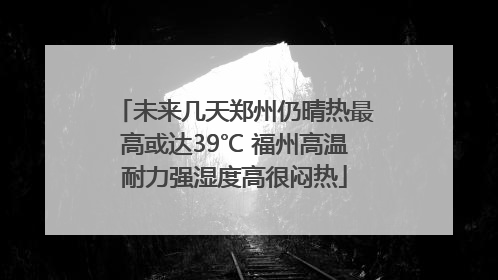 未来几天郑州仍晴热最高或达39℃ 福州高温耐力强湿度高很闷热